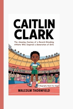 CAITLIN CLARK: The Amazing Journey of a Record-Breaking Athlete Who Inspired a Generation of Girls (A Biography Book For Kids)