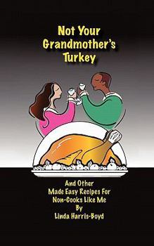 Not Your Grandmother's Turkey: And Other Made Easy Recipes For Non-Cooks Like Me