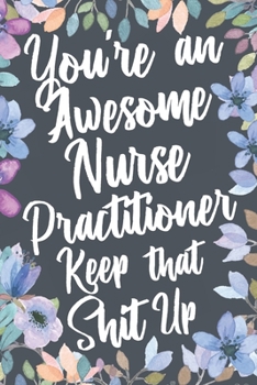 Paperback You're An Awesome Nurse Practitioner Keep That Shit Up: Funny Joke Appreciation & Encouragement Gift Idea for Nurse Practitioners. Thank You Gag Noteb Book