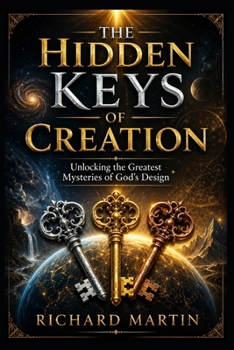 The Hidden Keys of Creation: Unlocking the Greatest Mysteries of God's Design