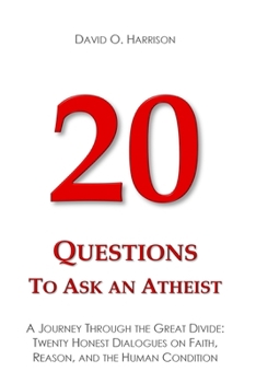 20 Questions to Ask an Atheist: A Journey Through the Great Divide: Twenty Honest Dialogues on Faith, Reason, and the Human Condition