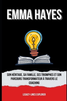 Paperback Emma Hayes: Son héritage, sa famille, ses triomphes et son parcours transformateur à travers le coaching [French] Book