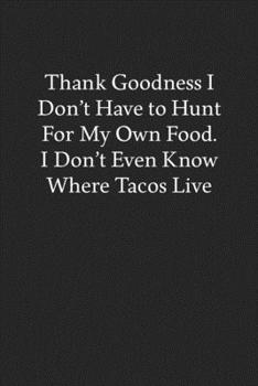 Paperback Thank Goodness I Don't Have to Hunt for My Own Food. I Don't Even Know Where Tacos Live: Blank Funny Lined Journal - Black Sarcastic Notebook Book