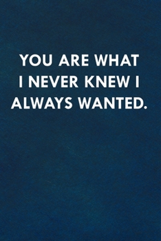 You are what I never knew I always wanted.: Funny Sweet Quotes Cute Valentine's Day Love Anniversary Notebook For Him and Her (Unique Alternative to a Greeting Card)