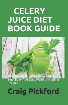 CELERY JUICE DIET BOOK GUIDE: The Miraculous Medicine For Healing Your Body And Loss Weight Including Recipes