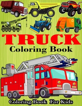 Truck Coloring Book: Kids Coloring Book with Monster Trucks, Fire Trucks, Dump Trucks, Garbage Trucks, and More. For Toddlers, Preschoolers, Ages 2-4
