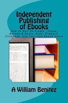 Paperback Independent Publishing of Ebooks: How To Sell On Kindle, iTunes, Barnes & Noble, Kobo, Flipkart, Clickbank, and Your Own Ebook Store Book