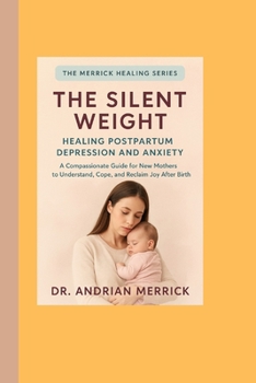 The Silent Weight: Healing Postpartum Depression and Anxiety: A Compassionate Guide for New Mothers to Understand, Cope, and Reclaim Joy After Birth