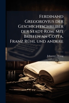 Ferdinand Gregorovius der Geschichtschreiber der Stadt Rom. Mit Briefen an Cotta, Franz Rühl und andere
