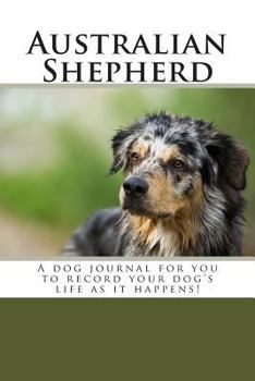 Australian Shepherd: A dog journal for you to record your dog's life as it happens!