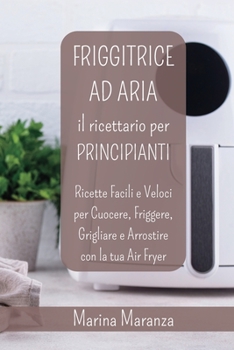 Paperback FRIGGITRICE AD ARIA Il Ricettario per Principianti: Ricette Facili e Veloci per Cuocere e Friggere con la tua Air Fryer [Italian] Book