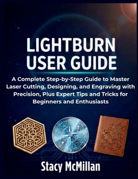 Paperback LightBurn User Guide: A Complete Step-by-Step Guide to Master Laser Cutting, Designing, and Engraving with Precision, Plus Expert Tips and Tricks for Beginners and Enthusiasts Book