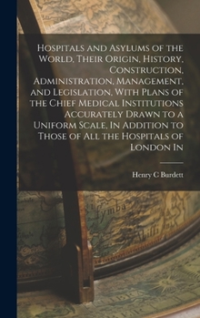 Hospitals and Asylums of the World, Their Origin, History, Construction, Administration, Management, and Legislation, With Plans of the Chief Medical ... to Those of all the Hospitals of London In