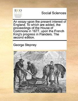 Paperback An Essay Upon the Present Interest of England. to Which Are Added, the Proceedings of the House of Commons in 1677. Upon the French King's Progress in Book