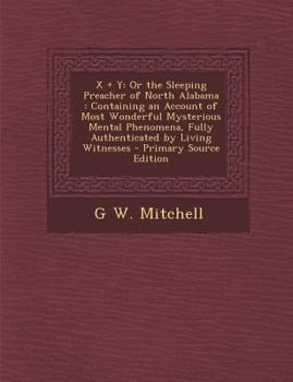 X + y: Or the Sleeping Preacher of North Alabama: Containing an Account of Most Wonderful Mysterious Mental Phenomena, Fully