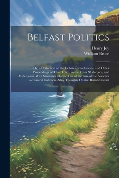 Paperback Belfast Politics: Or, a Collection of the Debates, Resolutions, and Other Proceedings of That Town, in the Years M, dcc, xcii, and M, dc Book