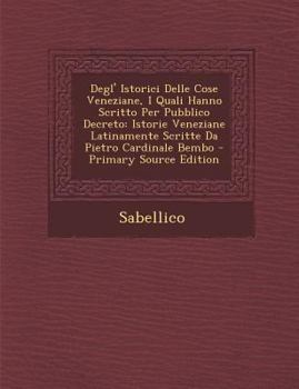 Paperback Degl' Istorici Delle Cose Veneziane, I Quali Hanno Scritto Per Pubblico Decreto: Istorie Veneziane Latinamente Scritte Da Pietro Cardinale Bembo [Italian] Book