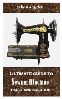 Paperback Ultimate Guide to Sewing Machine Fault and Solution: Simple techniques on how to avoid sewing machine fault and how to fix it properly Book