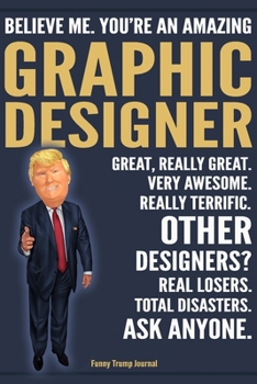 Funny Trump Journal - Believe Me. You're An Amazing Graphic Designer Great, Really Great. Very Awesome. Really Terrific. Other Designers? Total ... Trump Gag Gift Better Than A Card Notebook