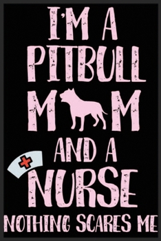 I'm A Pitbull Mom And A Nurse Nothing Scares Me: I'm A Pitbull Mom And A Nurse Nothing Scares Me Notebook-Nurse And Pitbull Mom Notebook-Pitbull Mom Notebook-Nurse Notebook