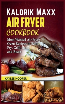 Hardcover Kalorik Maxx Air Fryer Cookbook: Most Wanted Air Fryer Oven Recipes to Bake, Fry, Grill, Broil and Roast Book