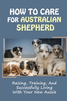 Paperback How To Care For Australian Shepherd: Raising, Training, And Successfully Living With Your New Aussie: How To Potty Train An Australian Shepherd Book