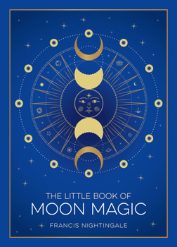 The Little Book of Moon Magic: An Introduction to Lunar Lore, Rituals, and Spells