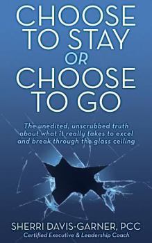 Paperback Choose to Stay or Choose to Go the Unedited, Unscrubbed Truth about What It Really Takes to Excel and Break Through the Glass Ceiling Book