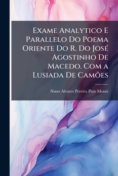 Exame Analytico E Parallelo Do Poema Oriente Do R. Do Jos� Agostinho de Macedo. Com a Lusiada de Cam�es