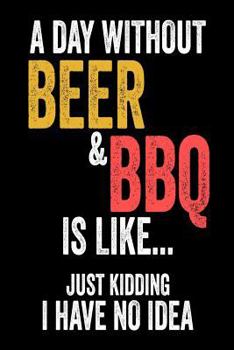 A Day Without Beer and BBQ Is Like... Just Kidding I Have No Idea : Funny Grilling Meat Lover Gift Notebook for Beer Drinkers