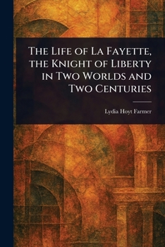 The Life of La Fayette, the Knight of Liberty in Two Worlds and Two Centuries