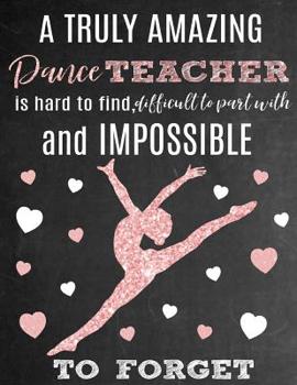 A Truly Amazing Dance Teacher Is Hard To Find, Difficult To Part With And Impossible To Forget: Thank You Appreciation Gift for Dance Teacher or ... Diary for World's Best Dance Teacher or Coach