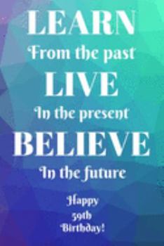 Learn From The Past Live In The Present Believe In The Future Happy 59th Birthday!: Learn From The Past 59th Birthday Card Quote Journal / Notebook / ... Gift (6 x 9 - 110 Blank Lined Pages)