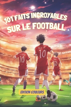 101 FAITS INCROYABLES SUR LE FOOTBALL: EDITION COULEURS : Voyage au cœur du football : histoires, héros et humour (French Edition)