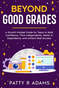 Beyond Good Grades : A Growth Mindset Guide for Teens to Build Confidence, Think Independently, Resist AI Dependence, and Achieve Real Success