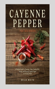 Paperback CAYENNE PEPPER FOR BEGINNERS: A Practical Guide to Choosing, Using, Cooking With, Storing, and Enjoying Cayenne Pepper in Everyday Meals Book