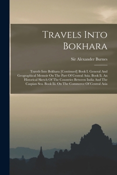 Travels Into Bokhara: Travels Into Bokhara [continued] Book I. General And Geographical Memoir On The Part Of Central Asia. Book Ii. An Historical ... Book Iii. On The Commerce Of Central Asia