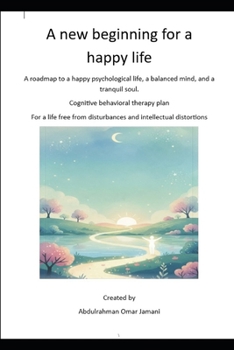 A new beginning for a happy life: A roadmap to a happy psychological life, a balanced mind, and a tranquil soul. Cognitive behavioral therapy plan For a life free from disturbances and intellectual di