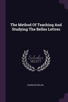 The Method of Teaching and Studying the Belles Lettres: Or, an Introduction to Languages, Poetry, Rhetoric, History, Moral Philosophy, Physics, &c.