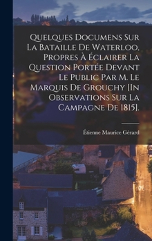 Hardcover Quelques Documens Sur La Bataille De Waterloo, Propres À Éclairer La Question Portée Devant Le Public Par M. Le Marquis De Grouchy [In Observations Su [French] Book