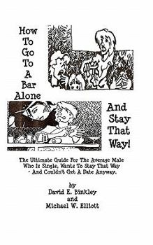 Paperback How To Go To A Bar Alone And Stay That Way: A Guide For The Average Male Who Is Single, Wants To Stay That Way, And Couldn'T Get A Date Anyway Book