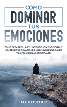 Paperback Cómo Dominar tus Emociones: Cómo Desarrollar tu Inteligencia Emocional y Mejorar tus Relaciones, Habilidades Sociales y la Felicidad a Largo Plazo [Spanish] Book