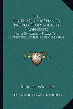 Paperback The Truth Of Christianity Proved From Ancient Prophecies: And Especially From The Prophecies Of Jesus Himself (1834) Book