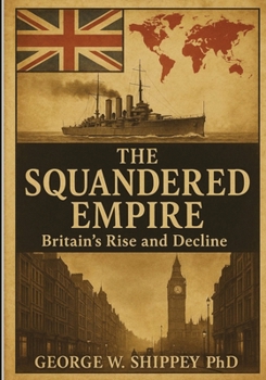 THE SQUANDERED EMPIRE: Britain’s Economic and Political Rise and Decline