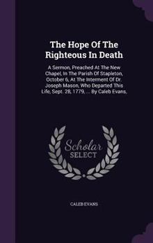 The Hope of the Righteous in Death: A Sermon, Preached at the New Chapel, in the Parish of Stapleton, October 6, at the Interment of Dr. Joseph Mason, Who Departed This Life, Sept. 28, 1779, ... by Ca