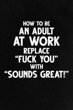 Paperback How To Be an Adult At Work Replace "Fuck You" With "Sounds Great!": Funny Lined Notebook, Unique Journal, Sarcastic Diary, Appreciation Gift Book