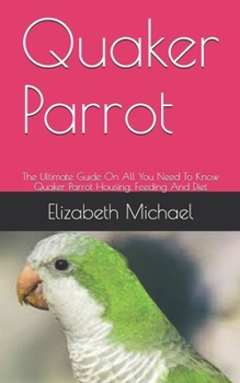 Paperback Quaker Parrot: The Ultimate Guide On All You Need To Know Quaker Parrot Housing, Feeding And Diet Book