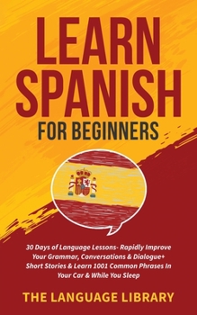 Paperback Learn Spanish For Beginners: 30 Days of Language Lessons- Rapidly Improve Your Grammar, Conversations& Dialogue+ Short Stories& Learn 1001 Common Phra Book