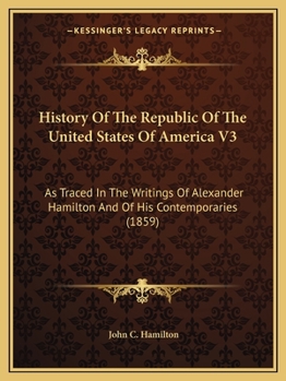 History Of The Republic Of The United States Of America V3: As Traced In The Writings Of Alexander Hamilton And Of His Contemporaries