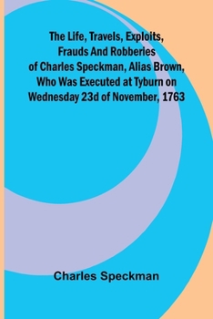 The life, travels, exploits, frauds and robberies of Charles Speckman, alias Brown, who was executed at Tyburn on Wednesday 23d of November, 1763